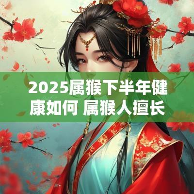 2025属猴下半年健康如何 属猴人擅长运动吗