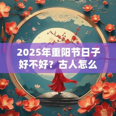 2025年重阳节日子好不好？古人怎么过重阳节的？