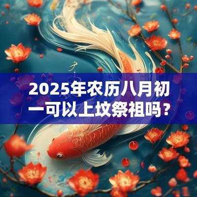 2025年农历八月初一可以上坟祭祖吗？今日卦象如何？