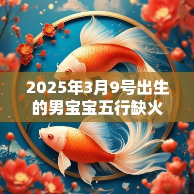 2025年3月9号出生的男宝宝五行缺火要怎么起名字