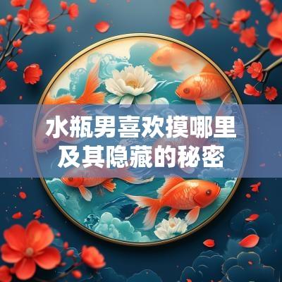 水瓶男喜欢摸哪里及其隐藏的秘密