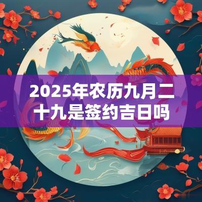 2025年农历九月二十九是签约吉日吗？财神喜神在哪个位置？