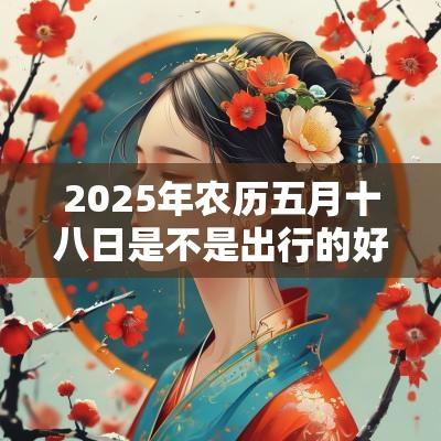 2025年农历五月十八日是不是出行的好日子？