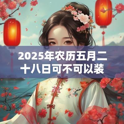 2025年农历五月二十八日可不可以装修？