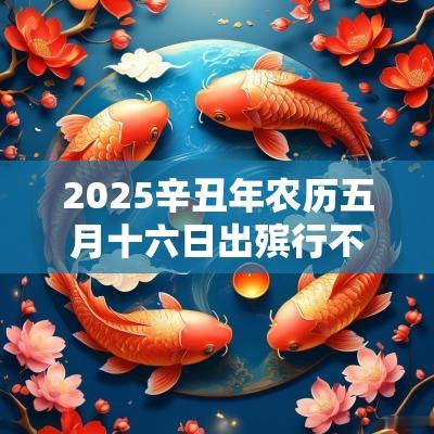 2025辛丑年农历五月十六日出殡行不行？