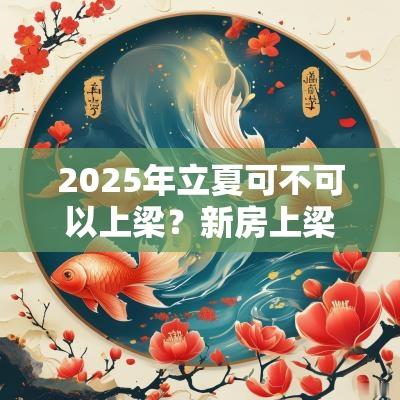 2025年立夏可不可以上梁？新房上梁有何注意事项？
