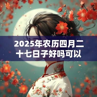 2025年农历四月二十七日子好吗可以扫墓祭祖吗？