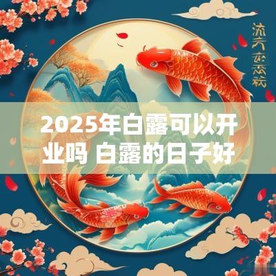 2025年白露可以开业吗 白露的日子好不好