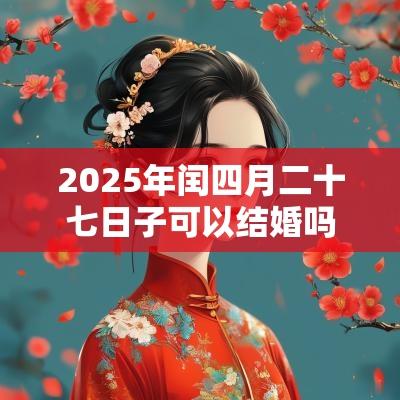 2025年闰四月二十七日子可以结婚吗？日子时辰吉凶？