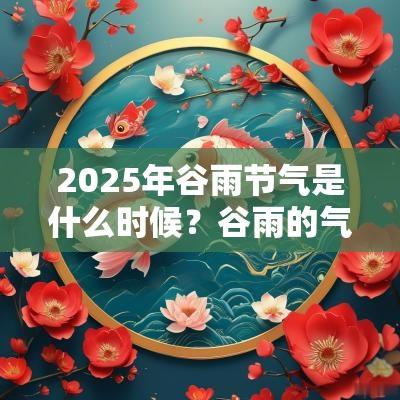 2025年谷雨节气是什么时候？谷雨的气候有什么特点？