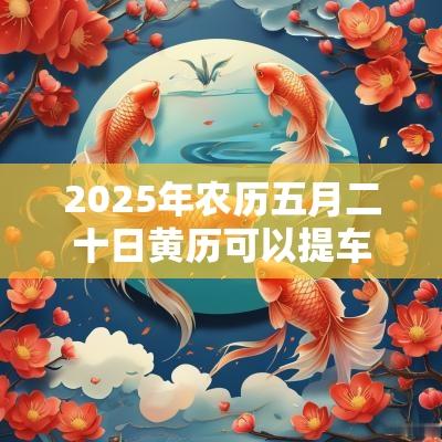2025年农历五月二十日黄历可以提车吗？