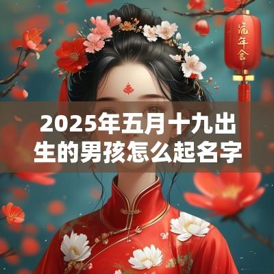 2025年五月十九出生的男孩怎么起名字，五行属什么