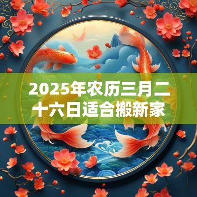 2025年农历三月二十六日适合搬新家吗？