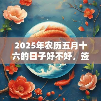 2025年农历五月十六的日子好不好，签约好吗？