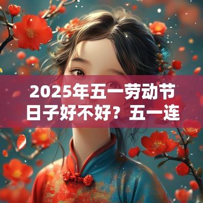 2025年五一劳动节日子好不好？五一连休5天原因