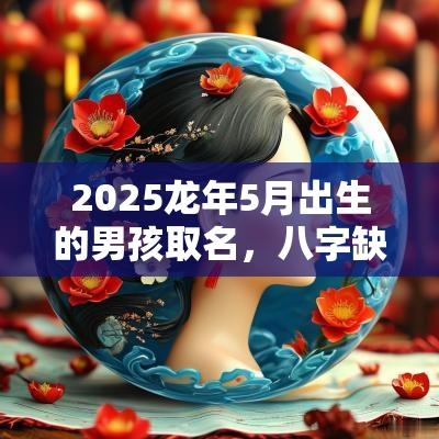 2025蛇年5月出生的男孩取名，八字缺木起名宜用字