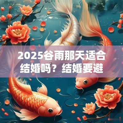 2025谷雨那天适合结婚吗？结婚要避开24节气吗？