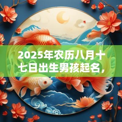 2025年农历八月十七日出生男孩起名,好名字大全 2025年农历八月十七日出生男孩起名,好名字大全