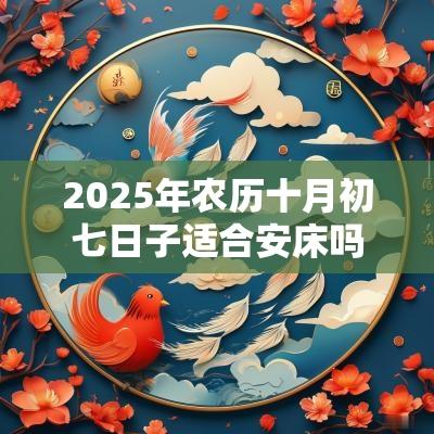 2025年农历十月初七日子适合安床吗？安床有何讲究？
