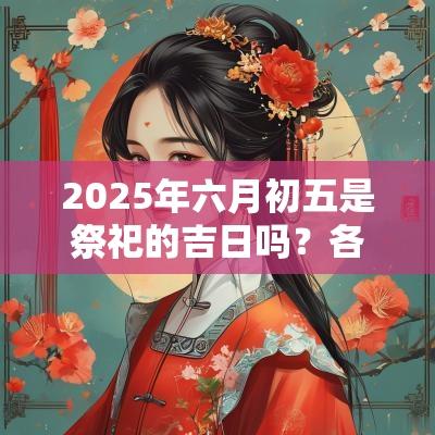 2025年六月初五是祭祀的吉日吗？各个方面的运势好不好？