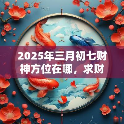 2025年三月初七财神方位在哪，求财的大吉方向