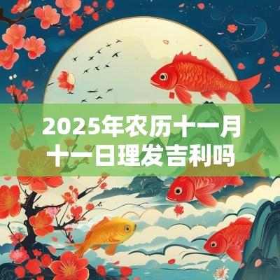 2025年农历十一月十一日理发吉利吗？能去理发吗？