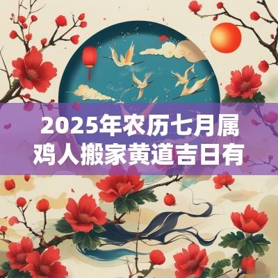 2025年农历七月属鸡人搬家黄道吉日有哪些？