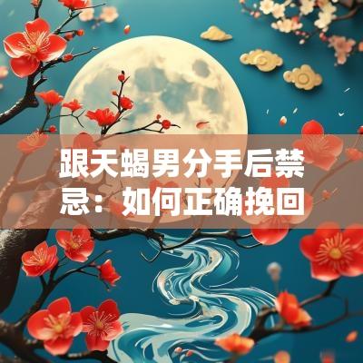 跟天蝎男分手后禁忌：如何正确挽回他们的心