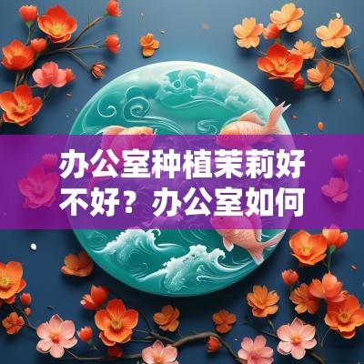 办公室种植茉莉好不好？办公室如何摆放绿植可以增强工作运势？