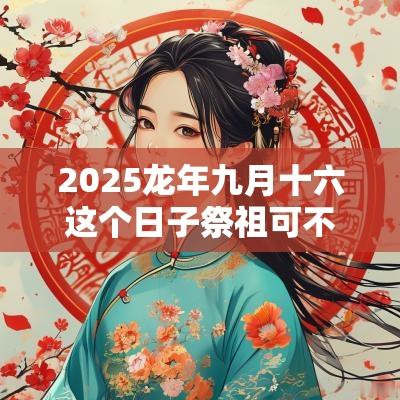 2025蛇年九月十六这个日子祭祖可不可以