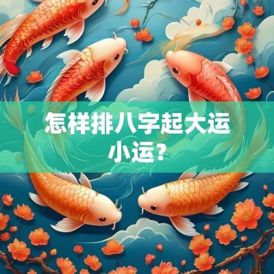 怎样排八字起大运小运？