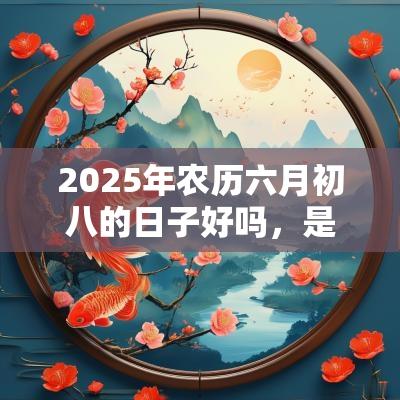 2025年农历六月初八的日子好吗，是签约的吉日吗？