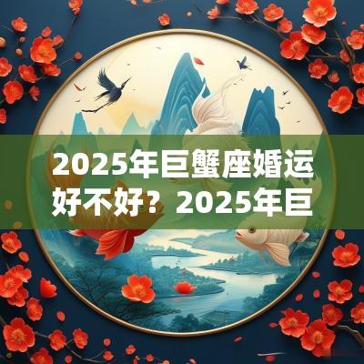 2025年巨蟹座婚运好不好？2025年巨蟹座的婚姻运势解析