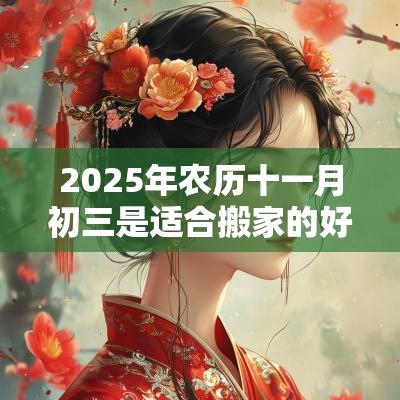 2025年农历十一月初三是适合搬家的好日子吗？