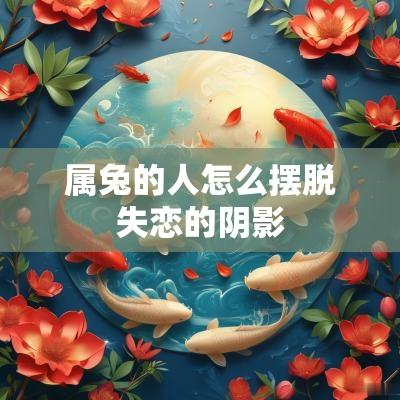 属兔的人怎么摆脱失恋的阴影