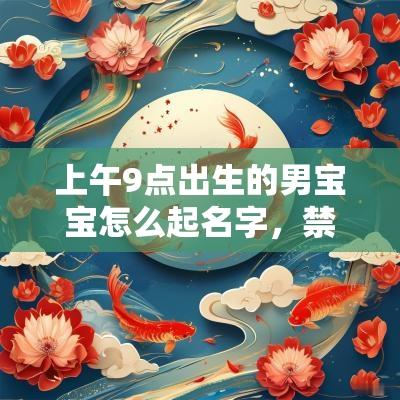 上午9点出生的男宝宝怎么起名字,禁用什么字 上午9点出生的男宝宝怎么起名字,禁用什么字