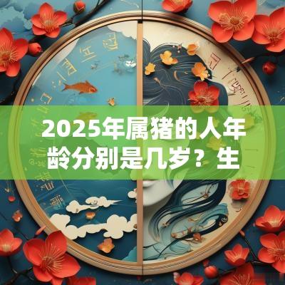 2025年属猪的人年龄分别是几岁？生肖猪的年龄表