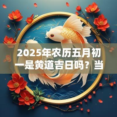 2025年农历五月初一是黄道吉日吗？当天理发好不好？