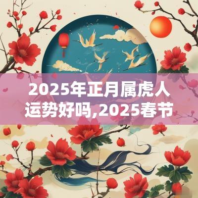 2025年正月属虎人运势好吗,2025春节属虎穿什么颜色旺运