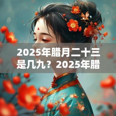 2025年腊月二十三是几九？2025年腊月二十三可以搬家吗？
