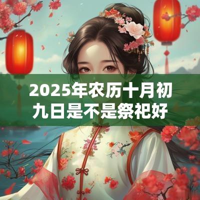 2025年农历十月初九日是不是祭祀好日子？