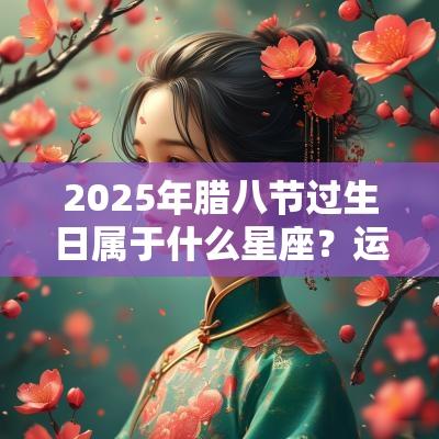 2025年腊八节过生日属于什么星座?运势怎么样 2025年腊八节过生日属于什么星座?运势怎么样