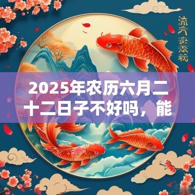 2025年农历六月二十二日子不好吗，能签约吗？