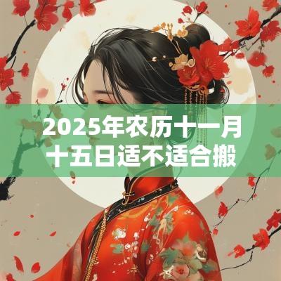 2025年农历十一月十五日适不适合搬家入宅？