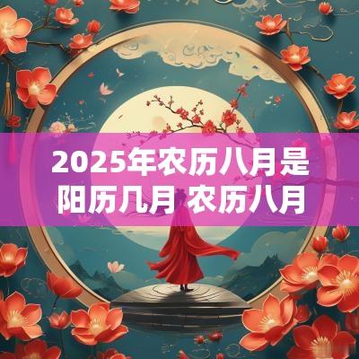 2025年农历八月是阳历几月 农历八月是什么季节