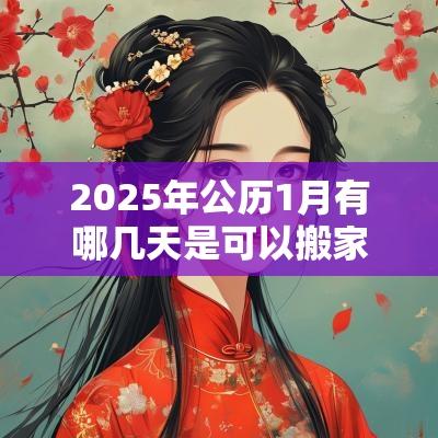 2025年公历1月有哪几天是可以搬家的？搬家要注意什么？