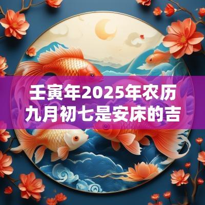 壬寅年2025年农历九月初七是安床的吉利日子吗？