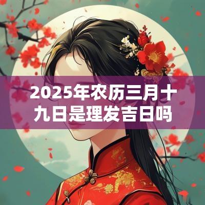 2025年农历三月十九日是理发吉日吗？