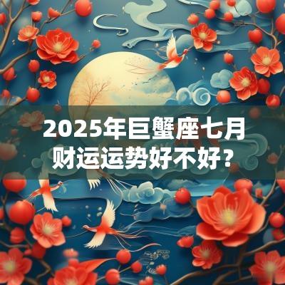 2025年巨蟹座七月财运运势好不好？