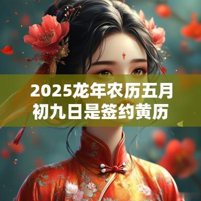 2025蛇年农历五月初九日是签约黄历好日子吗？